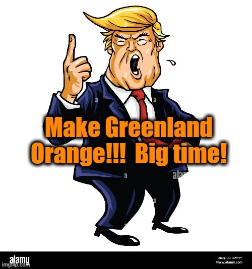 tRump Plan for Greenland | Make Greenland Orange!!!  Big time! | image tagged in maga,fascists,donald trump is an idiot,donald trump memes,right wing,deplorable donald | made w/ Imgflip meme maker
