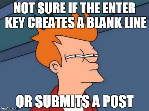 Futurama Fry Meme | NOT SURE IF THE ENTER KEY CREATES A BLANK LINE OR SUBMITS A POST | image tagged in memes,futurama fry,AdviceAnimals | made w/ Imgflip meme maker