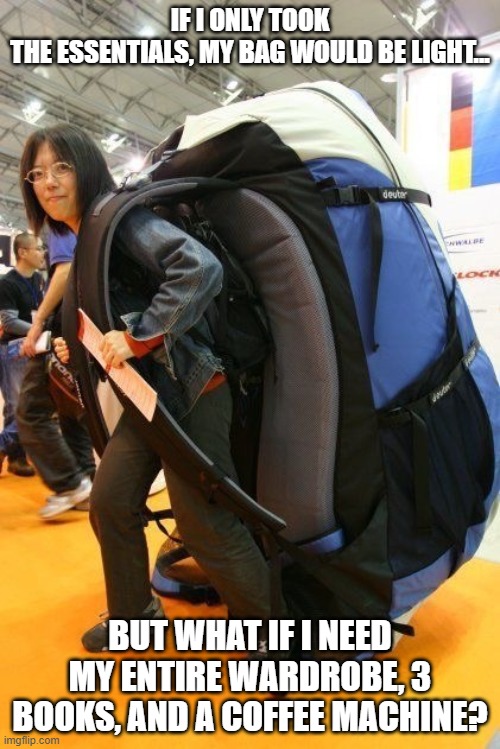 Small trip | IF I ONLY TOOK THE ESSENTIALS, MY BAG WOULD BE LIGHT... BUT WHAT IF I NEED MY ENTIRE WARDROBE, 3 BOOKS, AND A COFFEE MACHINE? | image tagged in travel | made w/ Imgflip meme maker