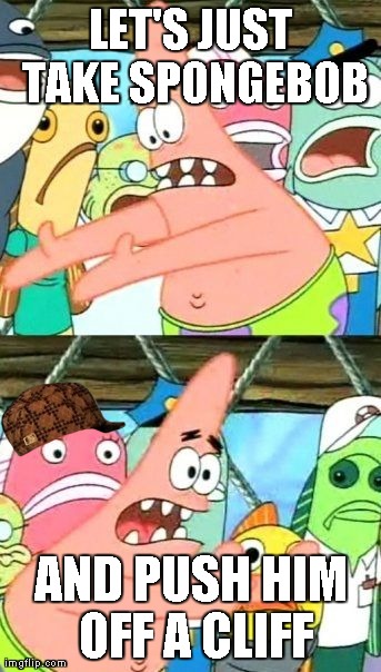 Put It Somewhere Else Patrick Meme | LET'S JUST TAKE SPONGEBOB AND PUSH HIM OFF A CLIFF | image tagged in memes,put it somewhere else patrick,scumbag | made w/ Imgflip meme maker