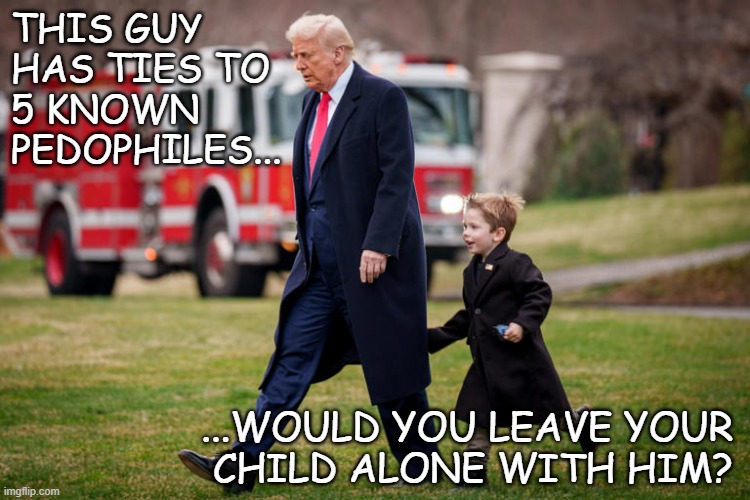 ??? | THIS GUY
HAS TIES TO
5 KNOWN
PEDOPHILES... ...WOULD YOU LEAVE YOUR
CHILD ALONE WITH HIM? | image tagged in trump x | made w/ Imgflip meme maker