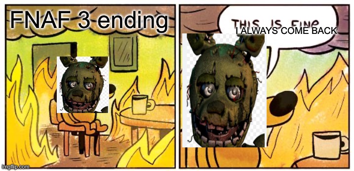 Lol | I ALWAYS COME BACK; FNAF 3 ending | image tagged in memes,this is fine,fnaf 3 | made w/ Imgflip meme maker