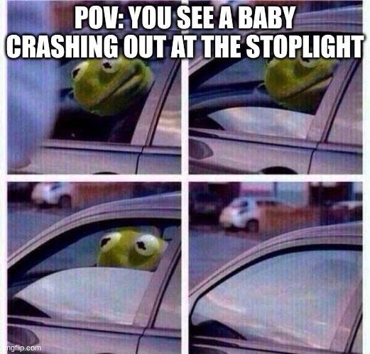 Kermit in da car | POV: YOU SEE A BABY CRASHING OUT AT THE STOPLIGHT | image tagged in kermit car window,kermit the frog | made w/ Imgflip meme maker