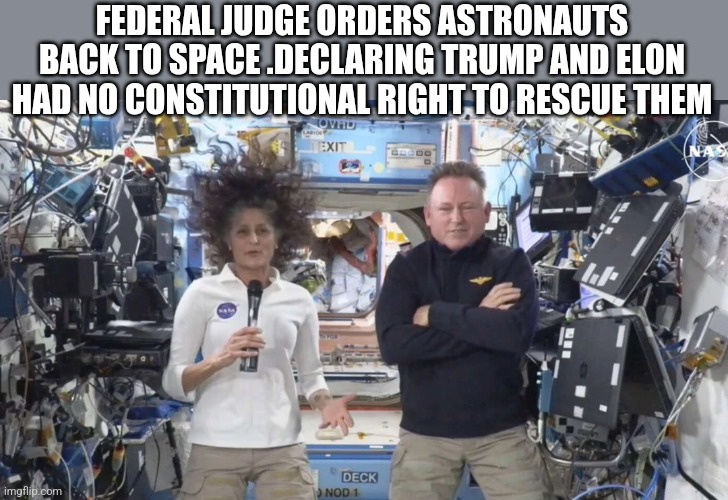 FEDERAL JUDGE ORDERS ASTRONAUTS BACK TO SPACE .DECLARING TRUMP AND ELON HAD NO CONSTITUTIONAL RIGHT TO RESCUE THEM | image tagged in funny memes | made w/ Imgflip meme maker