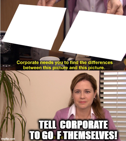 Corporate can  GO SUCK  AN  EGG! | TELL  CORPORATE TO GO  F THEMSELVES! | image tagged in memes,they are the same picture,corporate  blow a donkey,corporate sucks | made w/ Imgflip meme maker