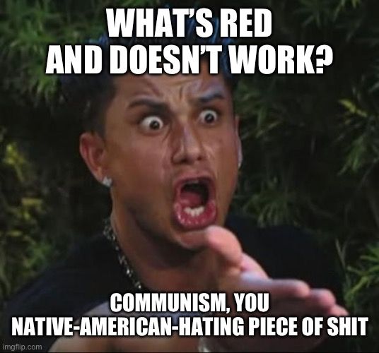 DJ Pauly D | WHAT’S RED AND DOESN’T WORK? COMMUNISM, YOU NATIVE-AMERICAN-HATING PIECE OF SHIT | image tagged in memes,dj pauly d | made w/ Imgflip meme maker