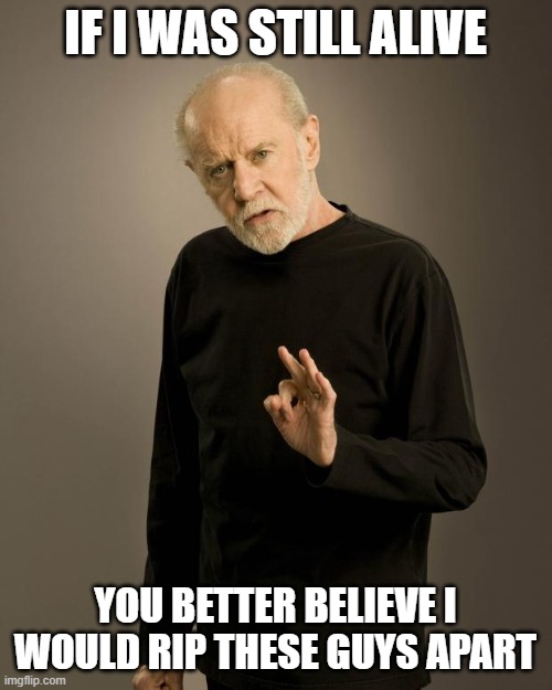 George Carlin | IF I WAS STILL ALIVE YOU BETTER BELIEVE I WOULD RIP THESE GUYS APART | image tagged in george carlin | made w/ Imgflip meme maker