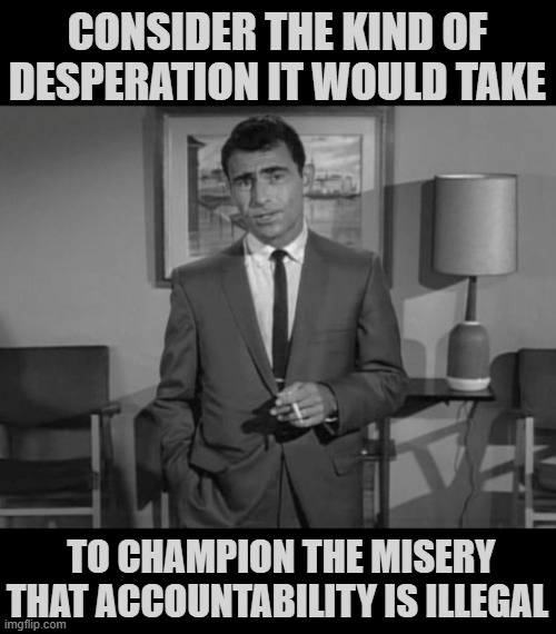 PANIC in DC: [P]atriots [A]re [N]ow [I]n [C]ontrol | CONSIDER THE KIND OF DESPERATION IT WOULD TAKE; TO CHAMPION THE MISERY THAT ACCOUNTABILITY IS ILLEGAL | image tagged in rod serling imagine if you will,misery,accountability is illegal | made w/ Imgflip meme maker