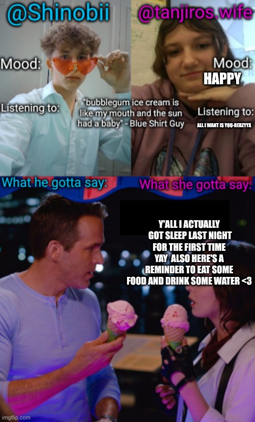 Shinobii and tanjiros.wife announcement temp | HAPPY; ALL I WANT IS YOU-REBZYYX; Y'ALL I ACTUALLY  GOT SLEEP LAST NIGHT FOR THE FIRST TIME YAY  ALSO HERE'S A REMINDER TO EAT SOME FOOD AND DRINK SOME WATER <3 | image tagged in shinobii and tanjiros wife announcement temp | made w/ Imgflip meme maker