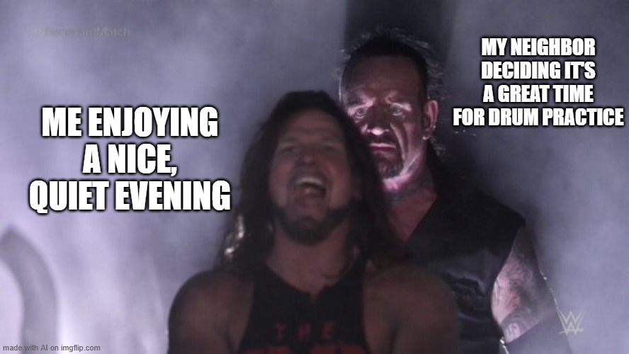 AJ Styles & Undertaker | MY NEIGHBOR DECIDING IT'S A GREAT TIME FOR DRUM PRACTICE; ME ENJOYING A NICE, QUIET EVENING | image tagged in aj styles undertaker | made w/ Imgflip meme maker