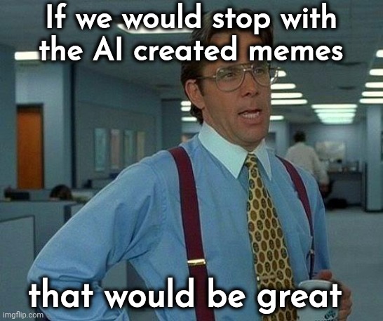 That Would Be Great Meme | If we would stop with
the AI created memes that would be great | image tagged in memes,that would be great | made w/ Imgflip meme maker