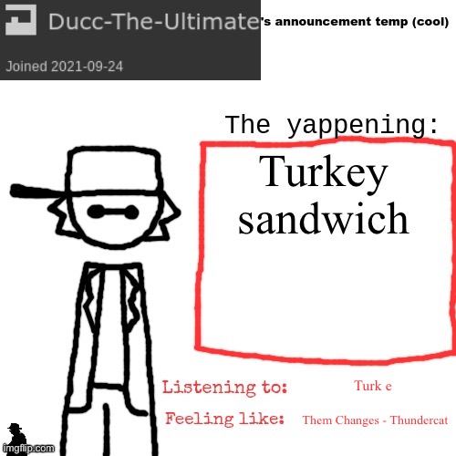 Ducc-The-Ultimate's announcement temp (cool) | Turkey sandwich; Turk e; Them Changes - Thundercat | image tagged in ducc-the-ultimate's announcement temp cool | made w/ Imgflip meme maker