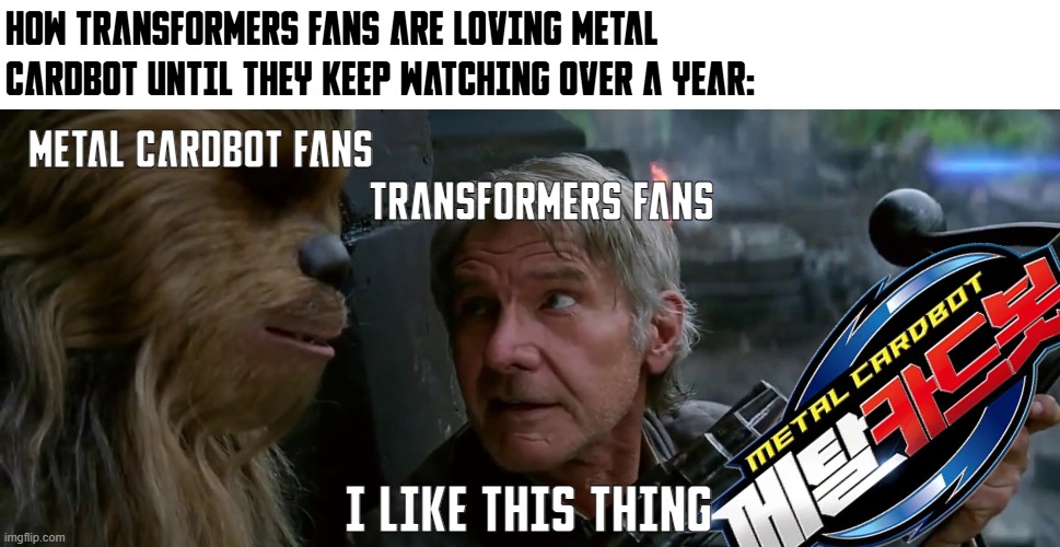 Transformers Fans loved Metal Cardbot | HOW TRANSFORMERS FANS ARE LOVING METAL CARDBOT UNTIL THEY KEEP WATCHING OVER A YEAR:; METAL CARDBOT FANS; TRANSFORMERS FANS; I LIKE THIS THING | image tagged in han solo i like this thing,metal cardbot,transformers,funny memes,memes | made w/ Imgflip meme maker