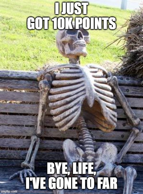 bye | I JUST GOT 10K POINTS; BYE, LIFE, I'VE GONE TO FAR | image tagged in memes,waiting skeleton,embarrassed,funny,fun,hot | made w/ Imgflip meme maker