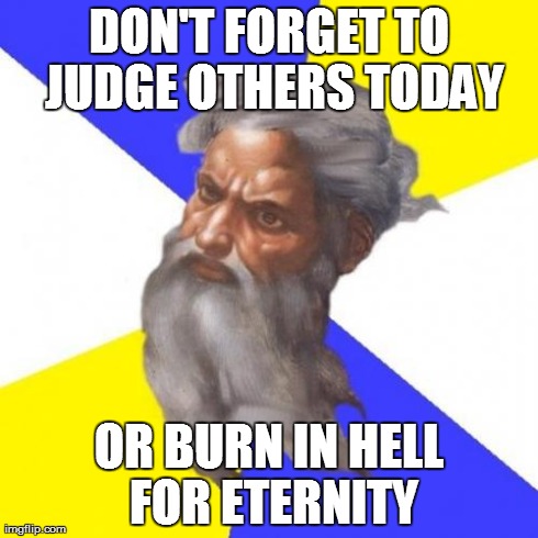 Advice God | DON'T FORGET TO JUDGE OTHERS TODAY OR BURN IN HELL FOR ETERNITY | image tagged in memes,advice god | made w/ Imgflip meme maker