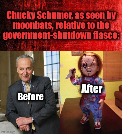 It's fixin' to get "mostly peaceful"! | Chucky Schumer, as seen by
moonbats, relative to the
government-shutdown fiasco:; After; Before | image tagged in scumbag chuck schumer,chucky,memes,government shutdown,democrats,trump derangement syndrome | made w/ Imgflip meme maker