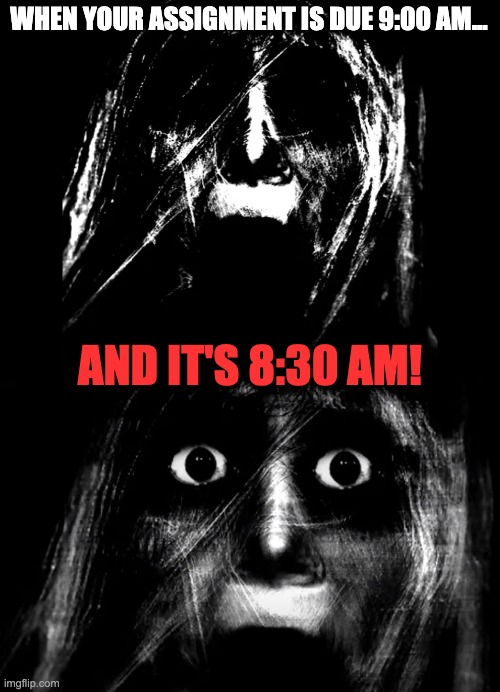 OH NO, YOU'RE ABOUT TO GET SCOLDED! | WHEN YOUR ASSIGNMENT IS DUE 9:00 AM... AND IT'S 8:30 AM! | image tagged in phase 25,phase 25 5,uncanny | made w/ Imgflip meme maker