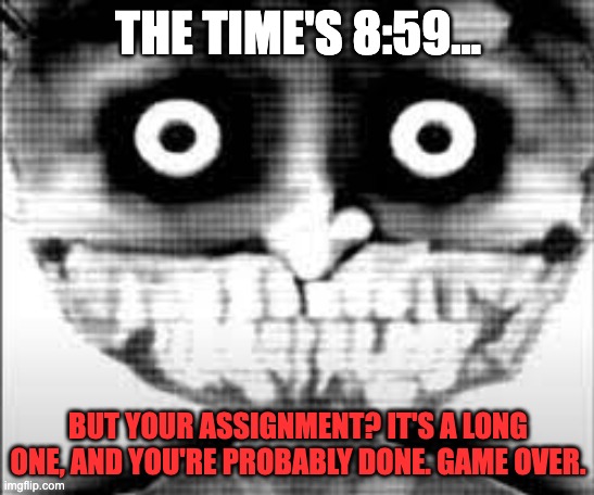 YOUR ASSIGNMENT IS ALMOST DUE. | THE TIME'S 8:59... BUT YOUR ASSIGNMENT? IT'S A LONG ONE, AND YOU'RE PROBABLY DONE. GAME OVER. | image tagged in phase 28,uncanny | made w/ Imgflip meme maker