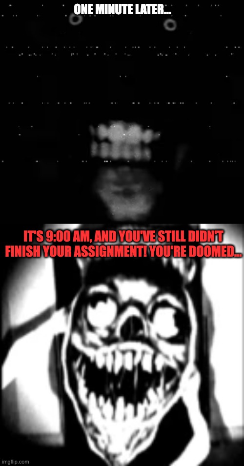 YOU DIDN'T DO YOUR ASSIGNMENT. YOU'RE DOOMED. | ONE MINUTE LATER... IT'S 9:00 AM, AND YOU'VE STILL DIDN'T FINISH YOUR ASSIGNMENT! YOU'RE DOOMED... | image tagged in phase 29,phase 30,uncanny | made w/ Imgflip meme maker