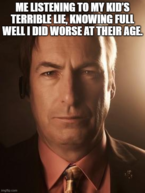 Saul Goodman | ME LISTENING TO MY KID’S TERRIBLE LIE, KNOWING FULL WELL I DID WORSE AT THEIR AGE. | image tagged in saul goodman | made w/ Imgflip meme maker