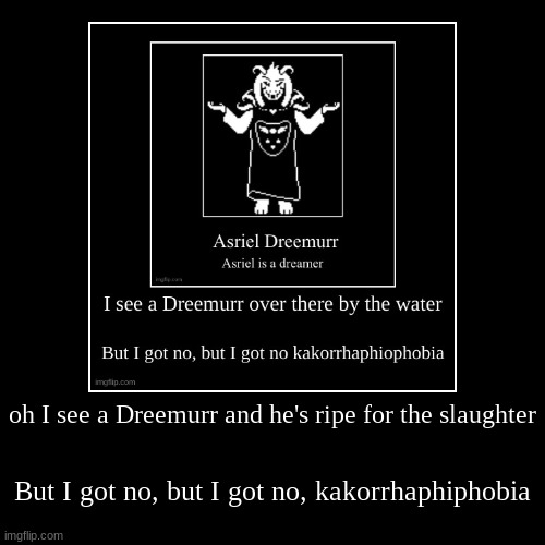 music~ | oh I see a Dreemurr and he's ripe for the slaughter | But I got no, but I got no, kakorrhaphiphobia | image tagged in funny,demotivationals,music,undertale,asriel | made w/ Imgflip demotivational maker