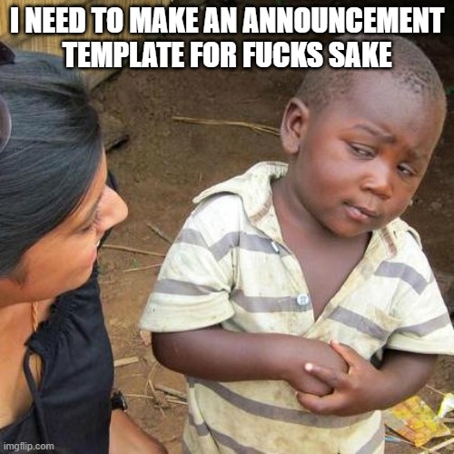 Third World Skeptical Kid | I NEED TO MAKE AN ANNOUNCEMENT TEMPLATE FOR FUCKS SAKE | image tagged in memes,third world skeptical kid | made w/ Imgflip meme maker