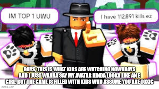 just sayin | GUYS, THIS IS WHAT KIDS ARE WATCHING NOWADAYS AND I JUST WANNA SAY MY AVATAR KINDA LOOKS LIKE AN E GIRL, BUT THE GAME IS FILLED WITH KIDS WHO ASSUME YOU ARE TOXIC | image tagged in pie charts | made w/ Imgflip meme maker