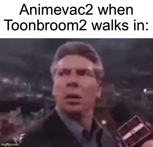 x when x walks in | Animevac2 when Toonbroom2 walks in: | image tagged in x when x walks in | made w/ Imgflip meme maker