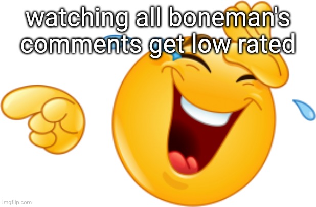 . | watching all boneman's comments get low rated | made w/ Imgflip meme maker