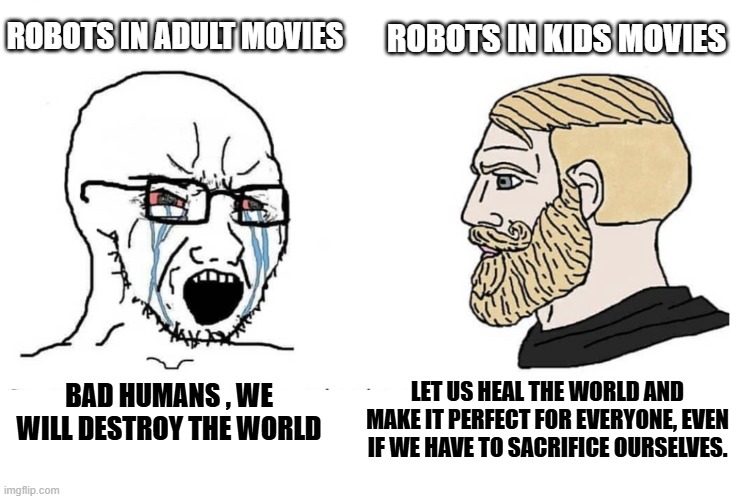 Robots movies adult vs kids | ROBOTS IN ADULT MOVIES; ROBOTS IN KIDS MOVIES; BAD HUMANS , WE WILL DESTROY THE WORLD; LET US HEAL THE WORLD AND MAKE IT PERFECT FOR EVERYONE, EVEN IF WE HAVE TO SACRIFICE OURSELVES. | image tagged in soyboy vs yes chad | made w/ Imgflip meme maker