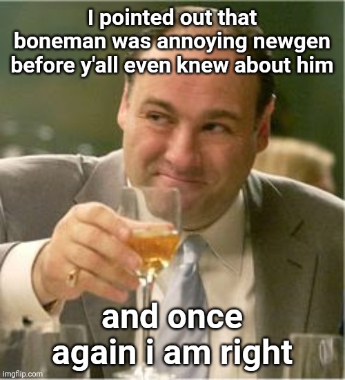 I tried not to be harsh but he's just getting lowrated now | I pointed out that boneman was annoying newgen before y'all even knew about him; and once again i am right | image tagged in tony soprano toast | made w/ Imgflip meme maker