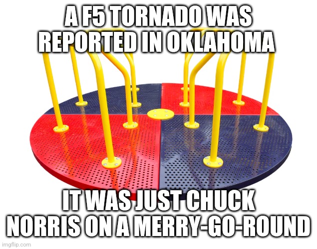 Chuck Norris Merry-go-round | A F5 TORNADO WAS REPORTED IN OKLAHOMA; IT WAS JUST CHUCK NORRIS ON A MERRY-GO-ROUND | image tagged in chuck norris,memes | made w/ Imgflip meme maker