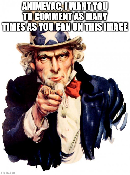 Uncle Sam | ANIMEVAC, I WANT YOU TO COMMENT AS MANY TIMES AS YOU CAN ON THIS IMAGE | image tagged in memes,uncle sam | made w/ Imgflip meme maker