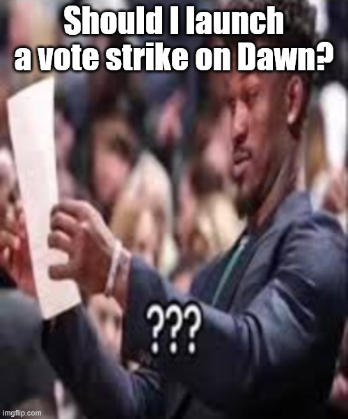 guy reading paper confused | Should I launch a vote strike on Dawn? | image tagged in guy reading paper confused | made w/ Imgflip meme maker