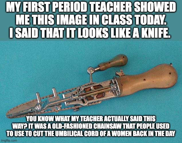 This is Not A Knife.  It is an old-fashioned chainsaw | MY FIRST PERIOD TEACHER SHOWED ME THIS IMAGE IN CLASS TODAY.  I SAID THAT IT LOOKS LIKE A KNIFE. YOU KNOW WHAT MY TEACHER ACTUALLY SAID THIS WAY? IT WAS A OLD-FASHIONED CHAINSAW THAT PEOPLE USED TO USE TO CUT THE UMBILICAL CORD OF A WOMEN BACK IN THE DAY | made w/ Imgflip meme maker