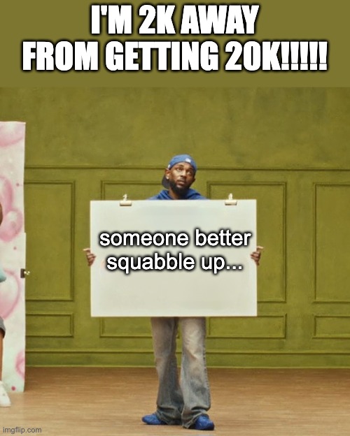 IM 2K AWAY FROM GETTING 20K!!! | I'M 2K AWAY FROM GETTING 20K!!!!! someone better squabble up... | image tagged in kendrick lamar squabble up | made w/ Imgflip meme maker