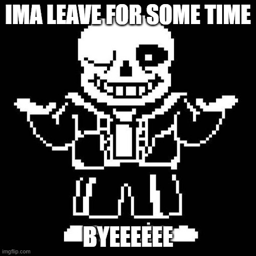 sans undertale | IMA LEAVE FOR SOME TIME; BYEEEEEE | image tagged in sans undertale | made w/ Imgflip meme maker