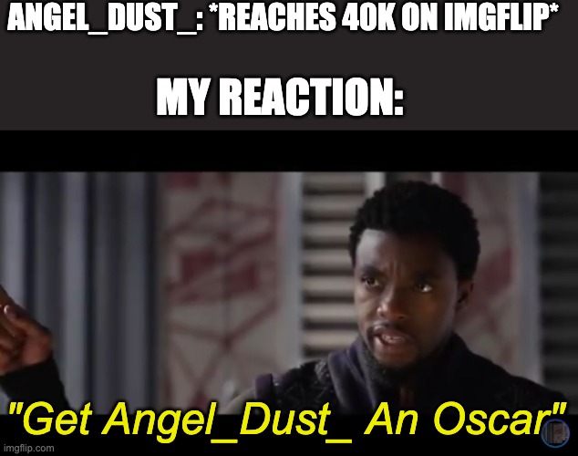 MY MAN ANGEL_DUST_ JUST GOT 40K!!! | ANGEL_DUST_: *REACHES 40K ON IMGFLIP*; MY REACTION:; "Get Angel_Dust_ An Oscar" | image tagged in black panther - get this man a shield | made w/ Imgflip meme maker