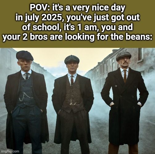 those times were golden fr | POV: it's a very nice day in july 2025, you've just got out of school, it's 1 am, you and your 2 bros are looking for the beans: | image tagged in peaky blinders | made w/ Imgflip meme maker