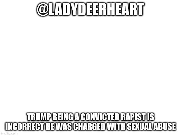 @LADYDEERHEART; TRUMP BEING A CONVICTED RAPIST IS INCORRECT HE WAS CHARGED WITH SEXUAL ABUSE | made w/ Imgflip meme maker