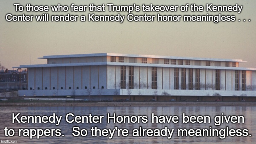 JFK Center Trump | To those who fear that Trump's takeover of the Kennedy Center will render a Kennedy Center honor meaningless . . . Kennedy Center Honors have been given to rappers.  So they're already meaningless. | image tagged in jfk center for performing arts,donald trump,kennedy center honors,rap sucks | made w/ Imgflip meme maker