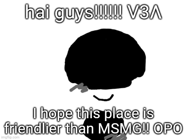 hai guys!!!!!! V3Λ; I hope this place is friendlier than MSMG!! OPO | made w/ Imgflip meme maker