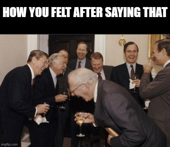 HOW YOU FELT AFTER SAYING THAT | image tagged in memes,blank transparent square,laughing men in suits | made w/ Imgflip meme maker