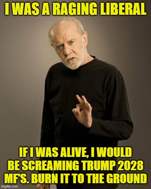 Times have changed! Wake up | I WAS A RAGING LIBERAL; IF I WAS ALIVE, I WOULD BE SCREAMING TRUMP 2028 MF'S. BURN IT TO THE GROUND | image tagged in george carlin,maga,oligarchy,tariffs,just walk away,donald trump | made w/ Imgflip meme maker