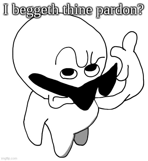 I beg thine pardon HD | I beggeth thine pardon? | image tagged in i beg thine pardon hd | made w/ Imgflip meme maker