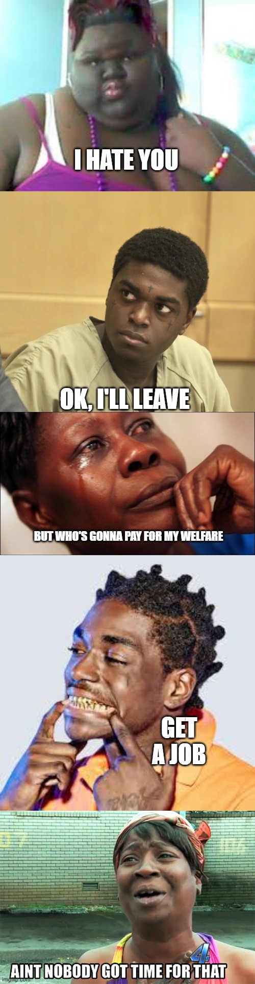 ain't nobody got time fo dat | I HATE YOU; OK, I'LL LEAVE; BUT WHO'S GONNA PAY FOR MY WELFARE; GET A JOB | image tagged in fat black woman,kodak black,black woman crying,kodak,aint nobody got time for that | made w/ Imgflip meme maker