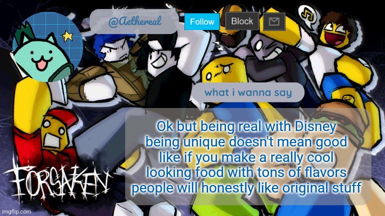 sure, being gay or single parent is fine but I don't think it makes the movie "good" | Ok but being real with Disney
being unique doesn't mean good
like if you make a really cool looking food with tons of flavors
people will honestly like original stuff | image tagged in forsaken temp v2 | made w/ Imgflip meme maker