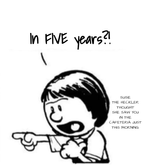 Susie yelling at Calvin | In FIVE years?! SUSIE THE HECKLER THOUGHT SHE SAW YOU IN THE CAFETERIA JUST THIS MORNING. | image tagged in susie yelling at calvin | made w/ Imgflip meme maker