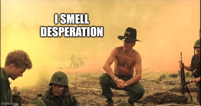 I love the smell of napalm in the morning | I SMELL DESPERATION | image tagged in i love the smell of napalm in the morning | made w/ Imgflip meme maker