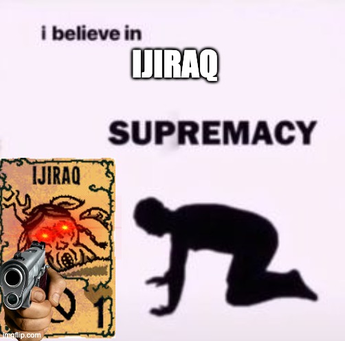 Ijiraq | IJIRAQ | image tagged in i believe in supremacy | made w/ Imgflip meme maker